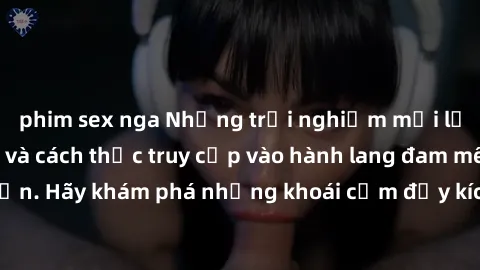 phim sex nga Những trải nghiệm mới lạ với sex tập thể và cách thức truy cập vào hành lang đam mê của bạn. Hãy khám phá những khoái cảm đầy kích thích với tập thể hấp dẫn!