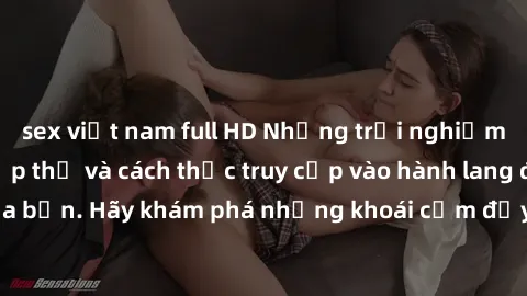 sex việt nam full HD Những trải nghiệm mới lạ với sex tập thể và cách thức truy cập vào hành lang đam mê của bạn. Hãy khám phá những khoái cảm đầy kích thích với tập thể hấp dẫn!