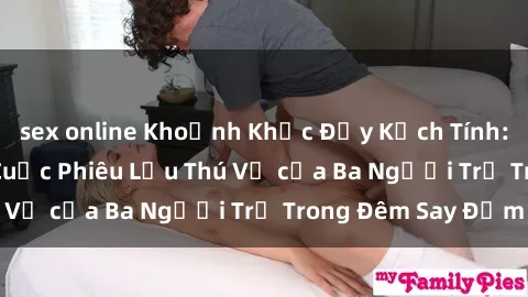 sex online Khoảnh Khắc Đầy Kịch Tính: Sex  Việt Nam và Cuộc Phiêu Lưu Thú Vị của Ba Người Trẻ Trong Đêm Say Đắm