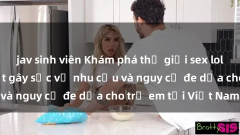 jav sinh viên Khám phá thế giới sex loli Việt Nam: Sự thật gây sốc về nhu cầu và nguy cơ đe dọa cho trẻ em tại Việt Nam