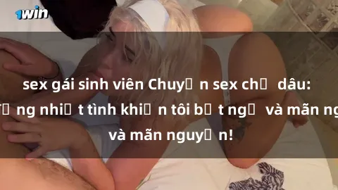 sex gái sinh viên Chuyện sex chị dâu: hành động nhiệt tình khiến tôi bất ngờ và mãn nguyện!