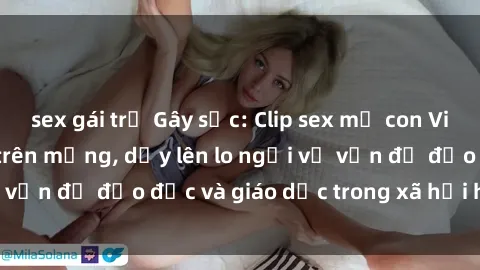 sex gái trẻ Gây sốc: Clip sex mẹ con Việt Nam lan truyền trên mạng, dấy lên lo ngại về vấn đề đạo đức và giáo dục trong xã hội hiện nay.