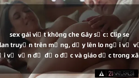 sex gái việt không che Gây sốc: Clip sex mẹ con Việt Nam lan truyền trên mạng, dấy lên lo ngại về vấn đề đạo đức và giáo dục trong xã hội hiện nay.