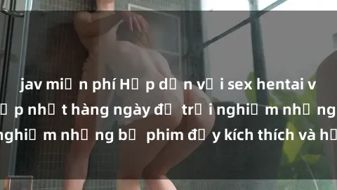 jav miễn phí Hấp dẫn với sex hentai vietsub mới nhất, cập nhật hàng ngày để trải nghiệm những bộ phim đầy kích thích và hấp dẫn.